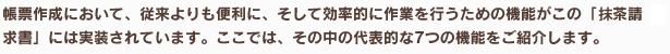 帳票作成において、従来よりも便利に、そして効率的に作業を行うための機能がこの「抹茶請求書」には実装されています。ここでは、その中の代表的な7つの機能をご紹介します。